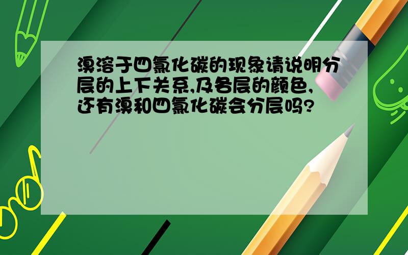 溴溶于四氯化碳的现象请说明分层的上下关系,及各层的颜色,还有溴和四氯化碳会分层吗?