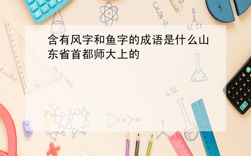 含有风字和鱼字的成语是什么山东省首都师大上的