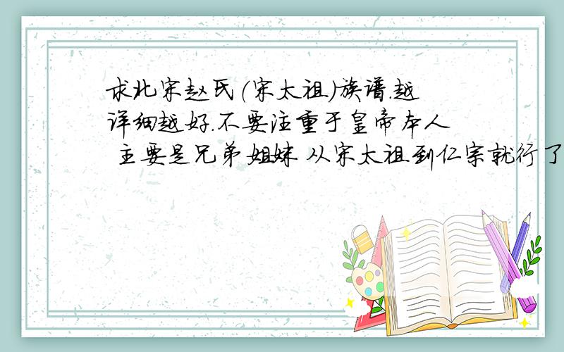 求北宋赵氏（宋太祖）族谱.越详细越好.不要注重于皇帝本人 主要是兄弟姐妹 从宋太祖到仁宗就行了 详细是指兄弟姊妹之间的关系