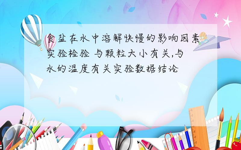 食盐在水中溶解快慢的影响因素实验检验 与颗粒大小有关,与水的温度有关实验数据结论