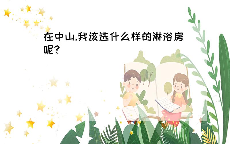 在中山,我该选什么样的淋浴房呢?