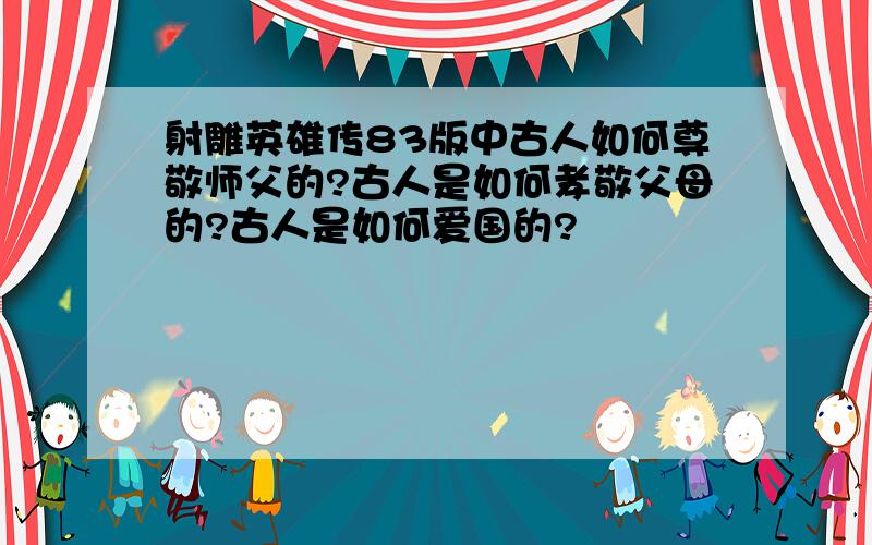 射雕英雄传83版中古人如何尊敬师父的?古人是如何孝敬父母的?古人是如何爱国的?