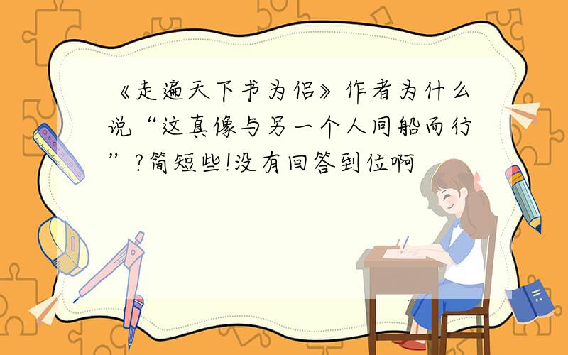 《走遍天下书为侣》作者为什么说“这真像与另一个人同船而行”?简短些!没有回答到位啊