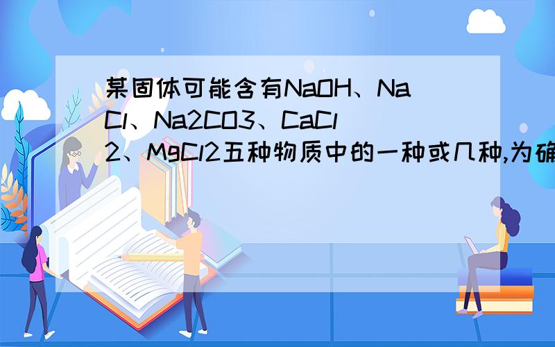 某固体可能含有NaOH、NaCl、Na2CO3、CaCl2、MgCl2五种物质中的一种或几种,为确定其成分,相关实验及现象如下（微溶性物质按可溶处理）综合分析上述实验,回答下列问题.1原固体中只有一种物质