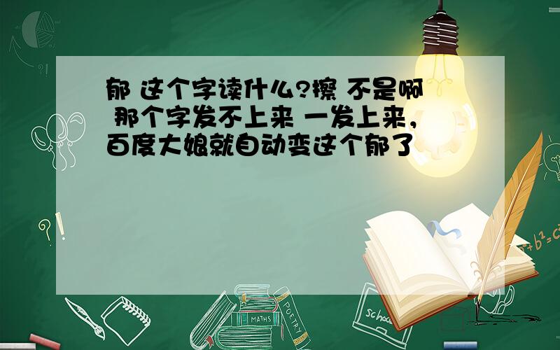 郁 这个字读什么?擦 不是啊 那个字发不上来 一发上来，百度大娘就自动变这个郁了