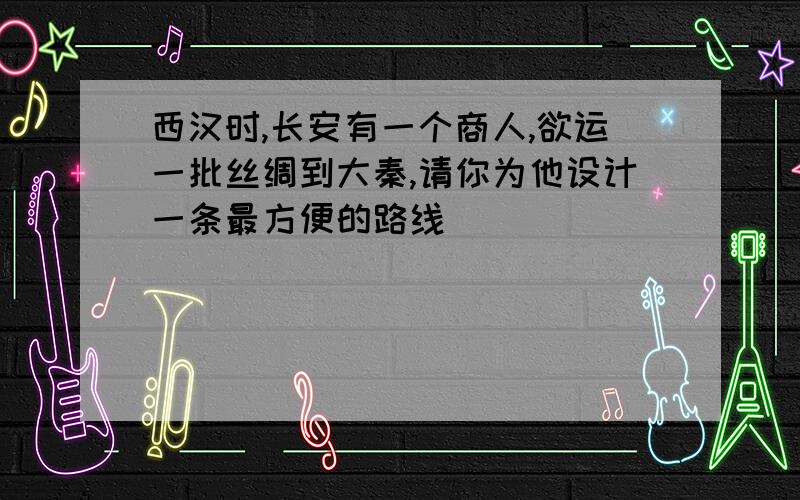 西汉时,长安有一个商人,欲运一批丝绸到大秦,请你为他设计一条最方便的路线