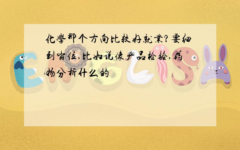 化学那个方向比较好就业?要细到岗位,比如说像产品检验,药物分析什么的