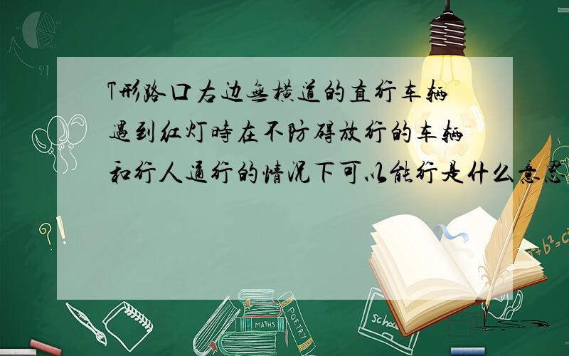 T形路口右边无横道的直行车辆遇到红灯时在不防碍放行的车辆和行人通行的情况下可以能行是什么意思?