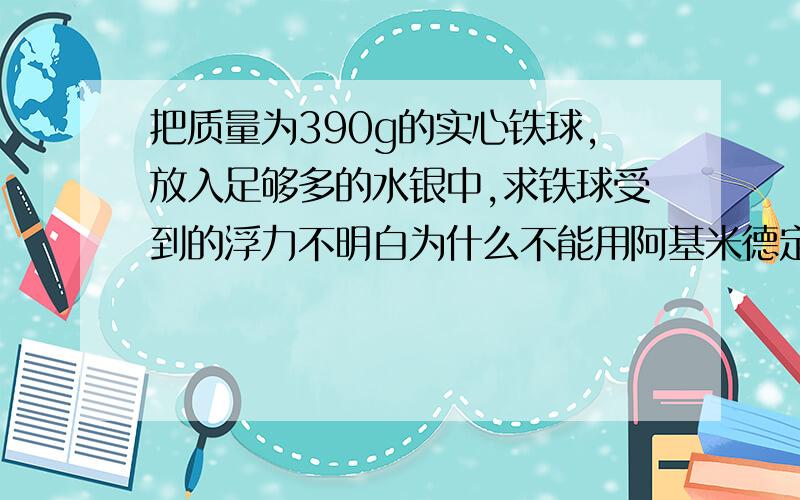 把质量为390g的实心铁球,放入足够多的水银中,求铁球受到的浮力不明白为什么不能用阿基米德定理?为什么V排不等于V物为什么要用G=mg?