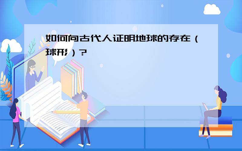 如何向古代人证明地球的存在（球形）?