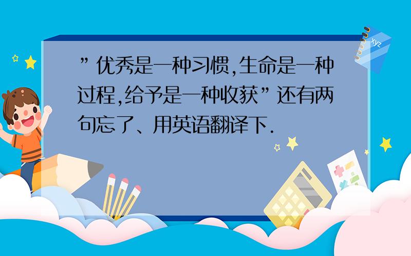 ”优秀是一种习惯,生命是一种过程,给予是一种收获”还有两句忘了、用英语翻译下.