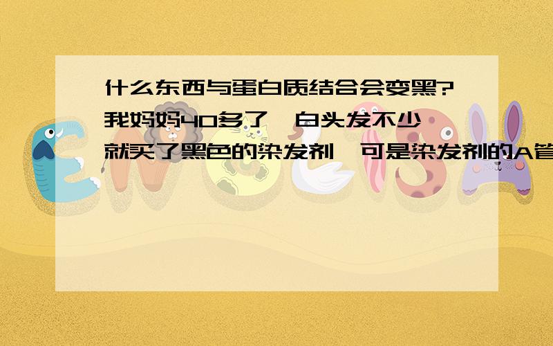 什么东西与蛋白质结合会变黑?我妈妈40多了,白头发不少,就买了黑色的染发剂,可是染发剂的A管和B管的膏剂都是接近于白色,两管膏剂一结合就变成黑色,我看了包装,说什么蚕丝蛋白,就想有蛋