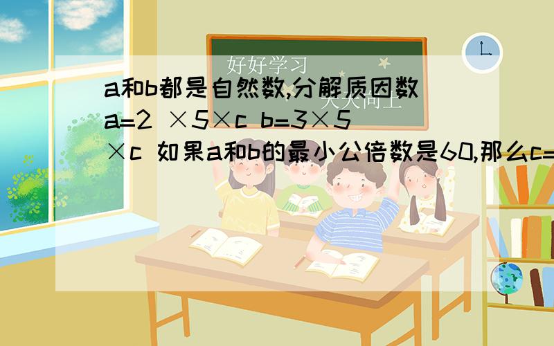 a和b都是自然数,分解质因数a=2 ×5×c b=3×5×c 如果a和b的最小公倍数是60,那么c=?