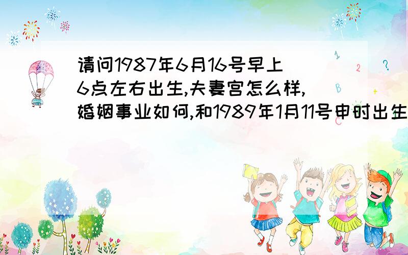 请问1987年6月16号早上6点左右出生,夫妻宫怎么样,婚姻事业如何,和1989年1月11号申时出生的女子结合好不好?提问者为男子,男子的出生为阴历,不知道与后面的女子结合好不好,女子的出生是阳历