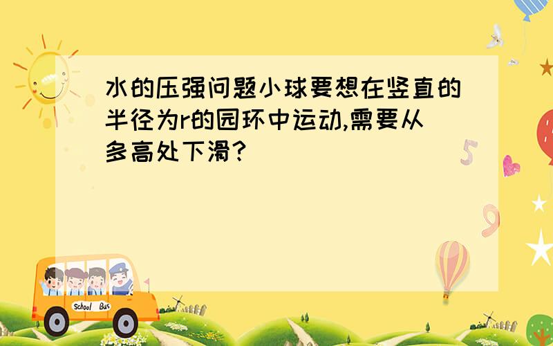 水的压强问题小球要想在竖直的半径为r的园环中运动,需要从多高处下滑?