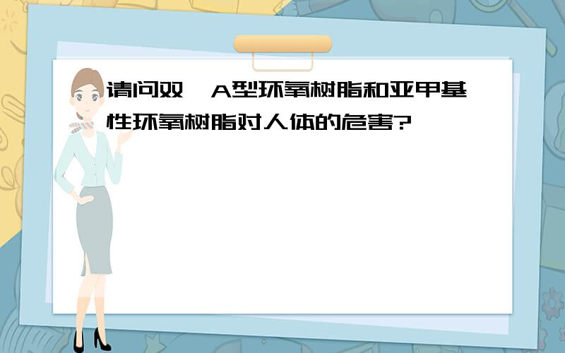 请问双酚A型环氧树脂和亚甲基性环氧树脂对人体的危害?