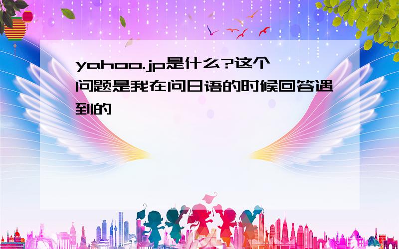 yahoo.jp是什么?这个问题是我在问日语的时候回答遇到的