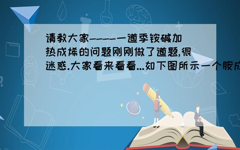 请教大家----一道季铵碱加热成烯的问题刚刚做了道题,很迷惑.大家看来看看...如下图所示一个胺成了季铵碱加热成烯...然后是在哪边消H成双键呢?