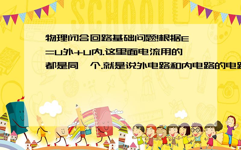 物理闭合回路基础问题!根据E=U外+U内.这里面电流用的都是同一个.就是说外电路和内电路的电路相等?如果相等.为什么相等?