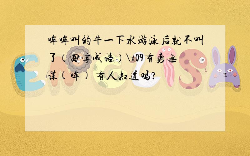 哞哞叫的牛一下水游泳后就不叫了（四字成语）\x09有勇无谋(哞) 有人知道吗?