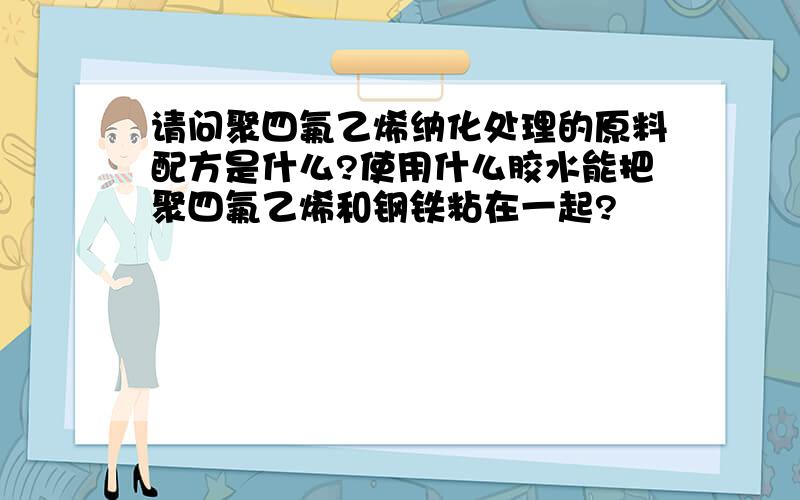 请问聚四氟乙烯纳化处理的原料配方是什么?使用什么胶水能把聚四氟乙烯和钢铁粘在一起?