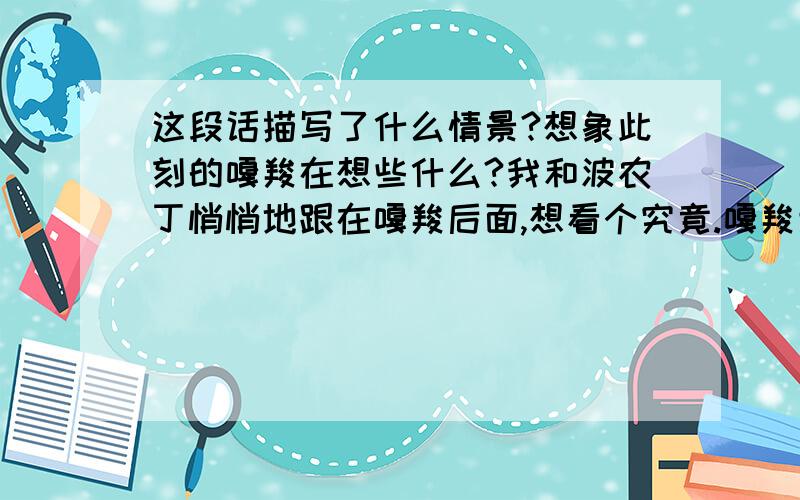 这段话描写了什么情景?想象此刻的嘎羧在想些什么?我和波农丁悄悄地跟在嘎羧后面,想看个究竟.嘎羧走了整整一夜,天亮时,来到打洛江畔.它站在江滩的卵石上,久久凝望着清波荡漾的江面.然