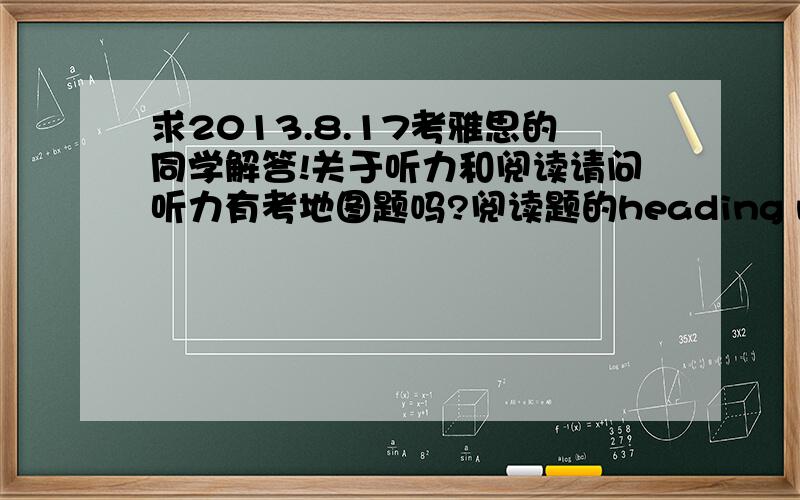 求2013.8.17考雅思的同学解答!关于听力和阅读请问听力有考地图题吗?阅读题的heading matching和配对题多不多?