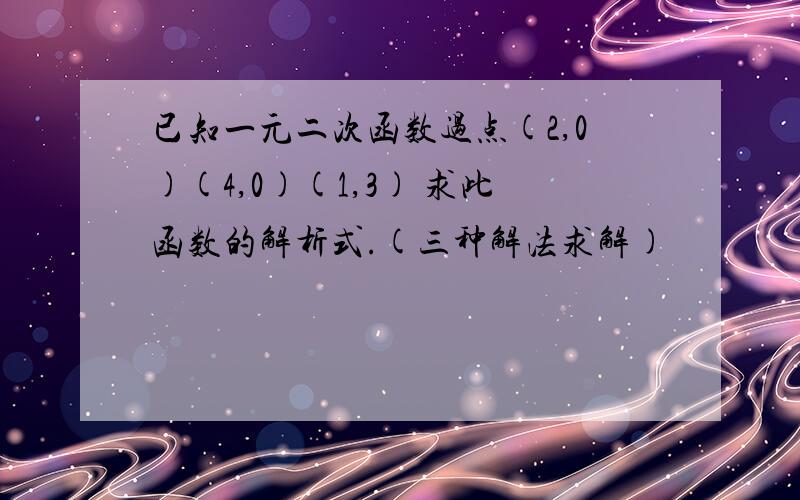 已知一元二次函数过点(2,0)(4,0)(1,3) 求此函数的解析式.(三种解法求解)