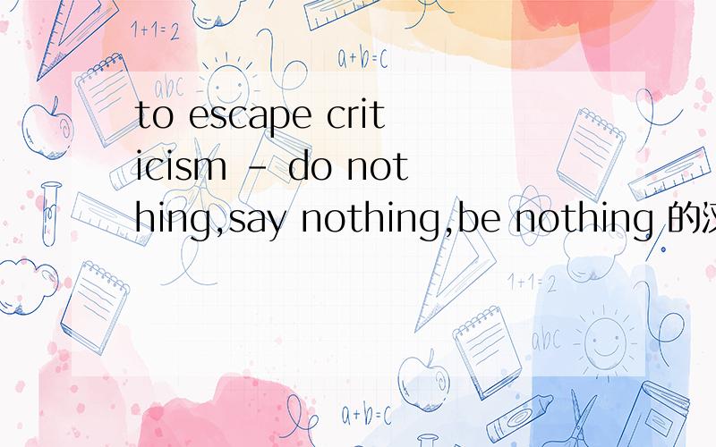 to escape criticism - do nothing,say nothing,be nothing 的汉语意思