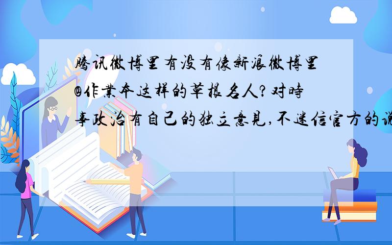 腾讯微博里有没有像新浪微博里@作业本这样的草根名人?对时事政治有自己的独立意见,不迷信官方的说法,且评论犀利,一针见血.有的推荐几个,看清楚是腾讯微博.