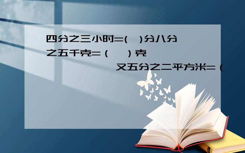 四分之三小时=(  )分八分之五千克=（  ）克              一又五分之二平方米=（   ）平方分米拜托啦      各位好心人    告诉我吧