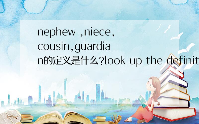 nephew ,niece,cousin,guardian的定义是什么?look up the definitions of the following words and write definitions is ESL book.