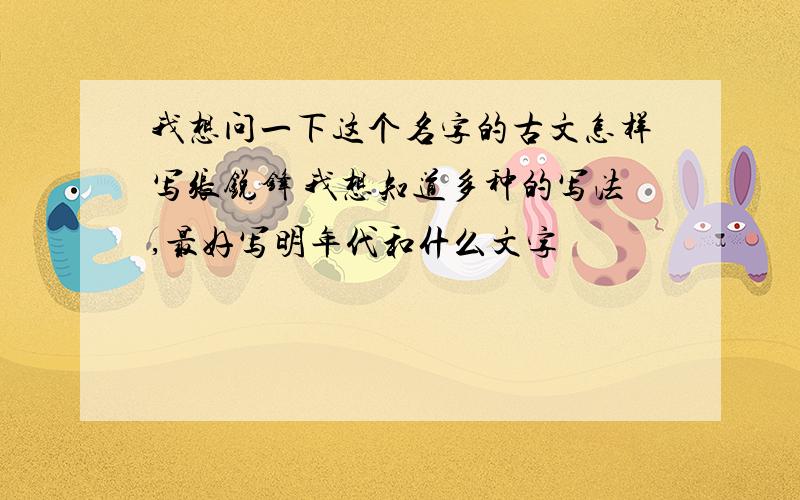 我想问一下这个名字的古文怎样写张锐锋 我想知道多种的写法,最好写明年代和什么文字