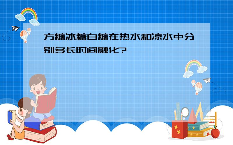 方糖冰糖白糖在热水和凉水中分别多长时间融化?