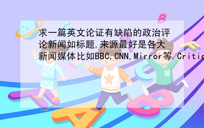 求一篇英文论证有缺陷的政治评论新闻如标题,来源最好是各大新闻媒体比如BBC,CNN,Mirror等.Critical thinking的作业,个人认为大报纸上不会有这样的文章,但是老师可以为难.