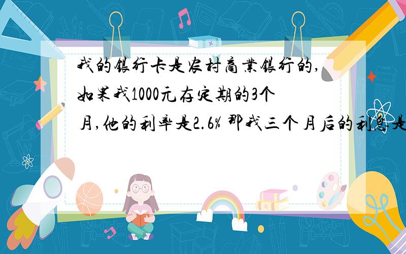 我的银行卡是农村商业银行的,如果我1000元存定期的3个月,他的利率是2.6% 那我三个月后的利息是多少钱?怎么算的利率?公式是什么啊?