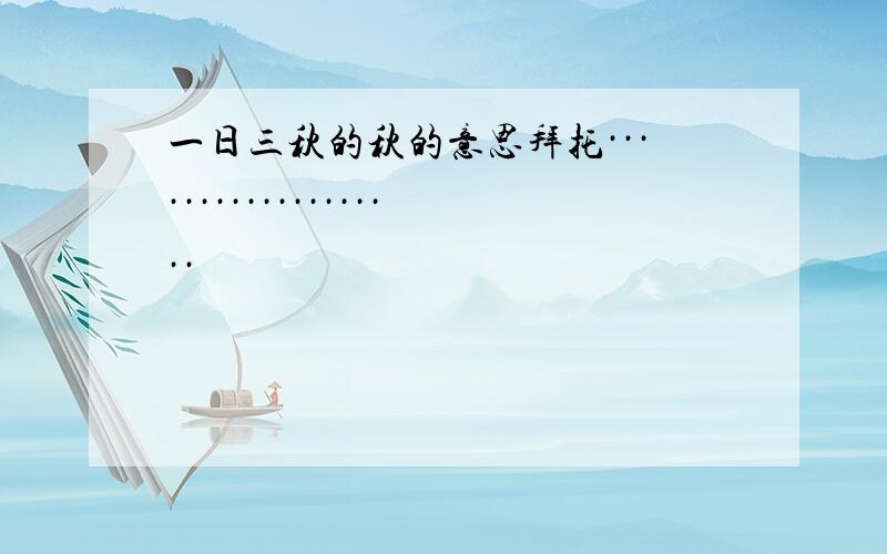 一日三秋的秋的意思拜托···················