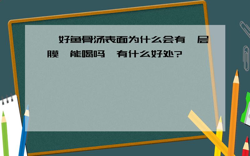 煲好鱼骨汤表面为什么会有一层膜,能喝吗,有什么好处?