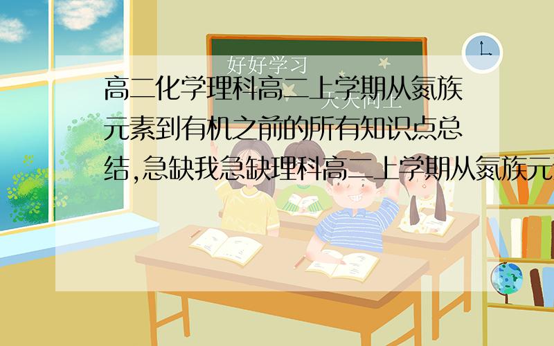 高二化学理科高二上学期从氮族元素到有机之前的所有知识点总结,急缺我急缺理科高二上学期从氮族元素到有机之前的所有知识点后面还少从氮组一直到原电池结束,要人教版啊