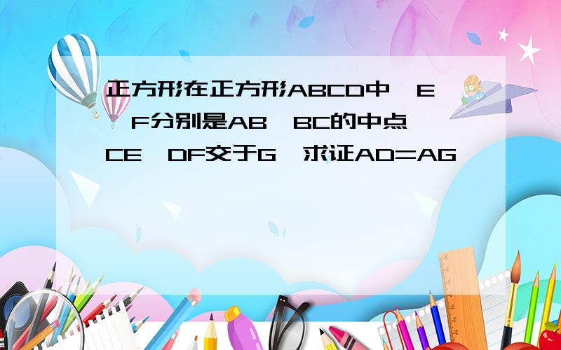 正方形在正方形ABCD中,E、F分别是AB、BC的中点,CE、DF交于G,求证AD=AG