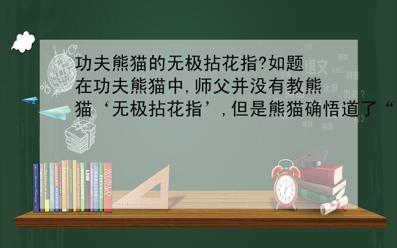 功夫熊猫的无极拈花指?如题 在功夫熊猫中,师父并没有教熊猫‘无极拈花指’,但是熊猫确悟道了“无极拈花指”的真谛.我想问下,熊猫是怎么悟道的?请高手发表自己的见解.文盲走开.只有2分