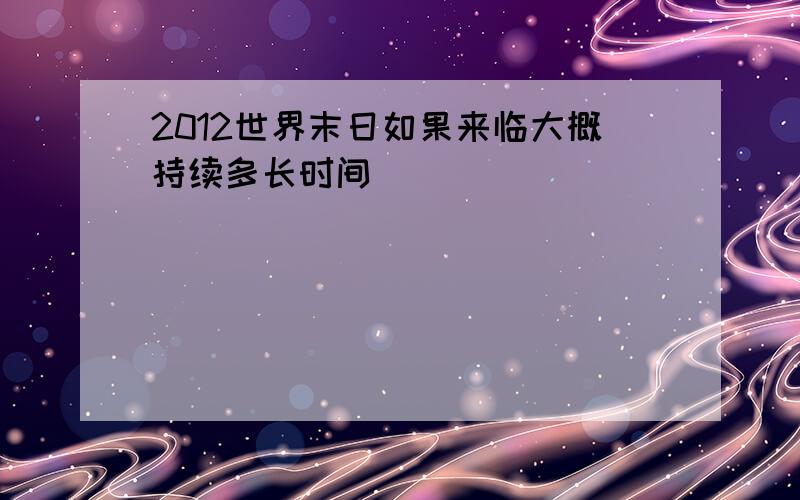 2012世界末日如果来临大概持续多长时间