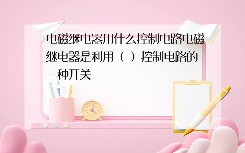 电磁继电器用什么控制电路电磁继电器是利用（ ）控制电路的一种开关