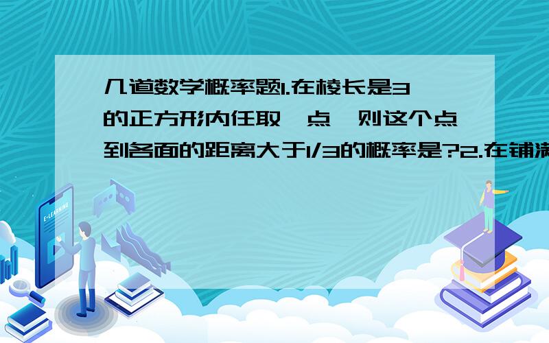 几道数学概率题1.在棱长是3的正方形内任取一点,则这个点到各面的距离大于1/3的概率是?2.在铺满边长为9cm的正方形塑料板上掷一枚半径是1cm的小圆板则,小圆板压在塑料板的边上的概率是?3.