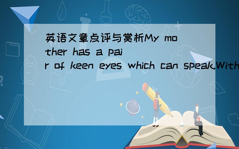 英语文章点评与赏析My mother has a pair of keen eyes which can speak.With her eyes,she observed my mood,gave me courage and made me strong.Therefore,I could face difficulties.When I was a baby learning to walk,my mother always lent me a hand