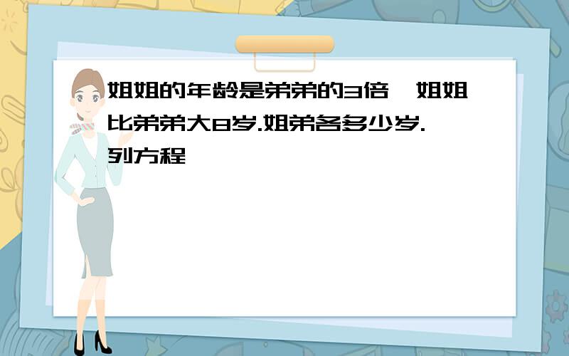 姐姐的年龄是弟弟的3倍,姐姐比弟弟大8岁.姐弟各多少岁.列方程