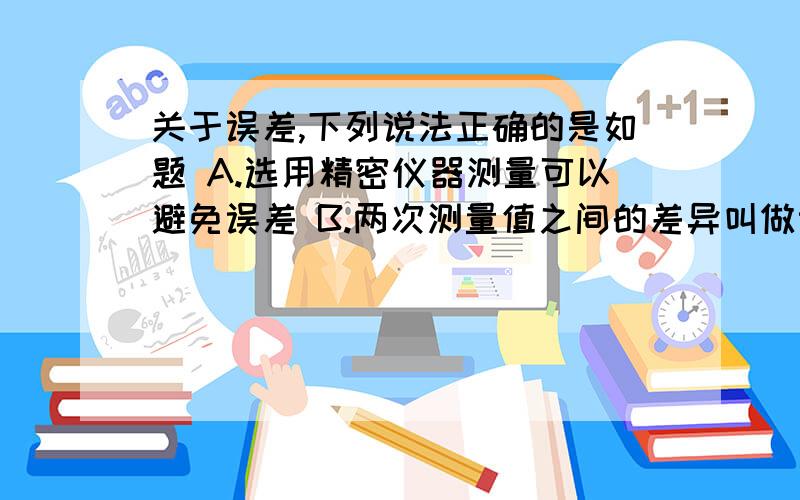 关于误差,下列说法正确的是如题 A.选用精密仪器测量可以避免误差 B.两次测量值之间的差异叫做误差 C.多次测量取平均值可以减小误差 D.只要正确做实验就不会产生误差