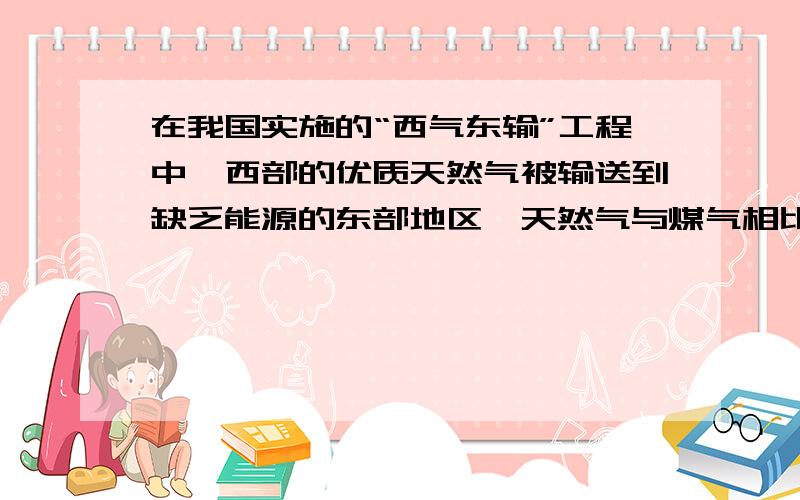 在我国实施的“西气东输”工程中,西部的优质天然气被输送到缺乏能源的东部地区,天然气与煤气相比,从热学的角度分析它的突出优点是_____,从环保角度分析它突出的优点是_____.