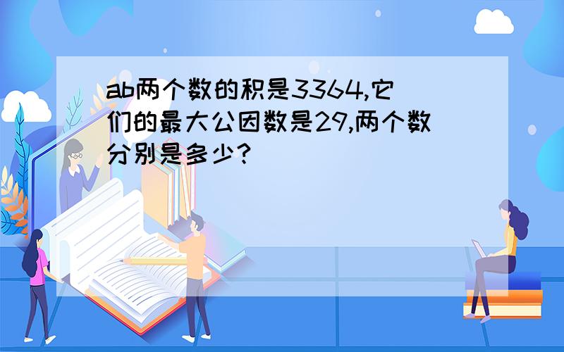 ab两个数的积是3364,它们的最大公因数是29,两个数分别是多少?