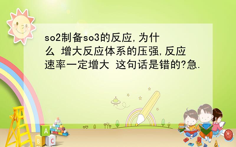 so2制备so3的反应,为什么 增大反应体系的压强,反应速率一定增大 这句话是错的?急.